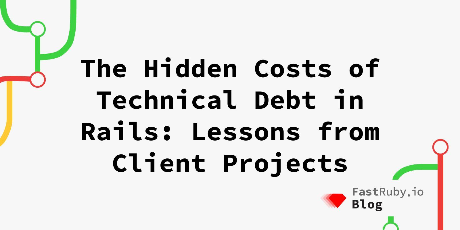 The Hidden Costs of Technical Debt in Rails: Lessons from Client Projects The Hidden Costs of Technical Debt in Rails: Lessons from Client Projects