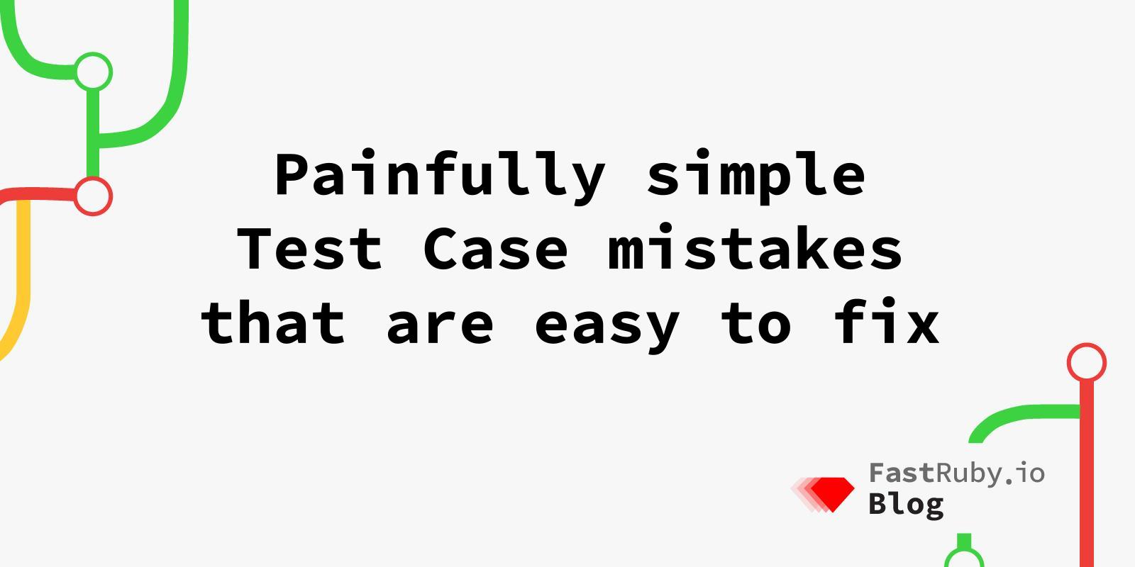 Painfully Simple Test Case Mistakes That Are Easy To Fix