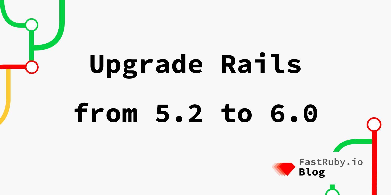 Upgrade Rails from 5.2 to 6.0 Upgrade Rails from 5.2 to 6.0