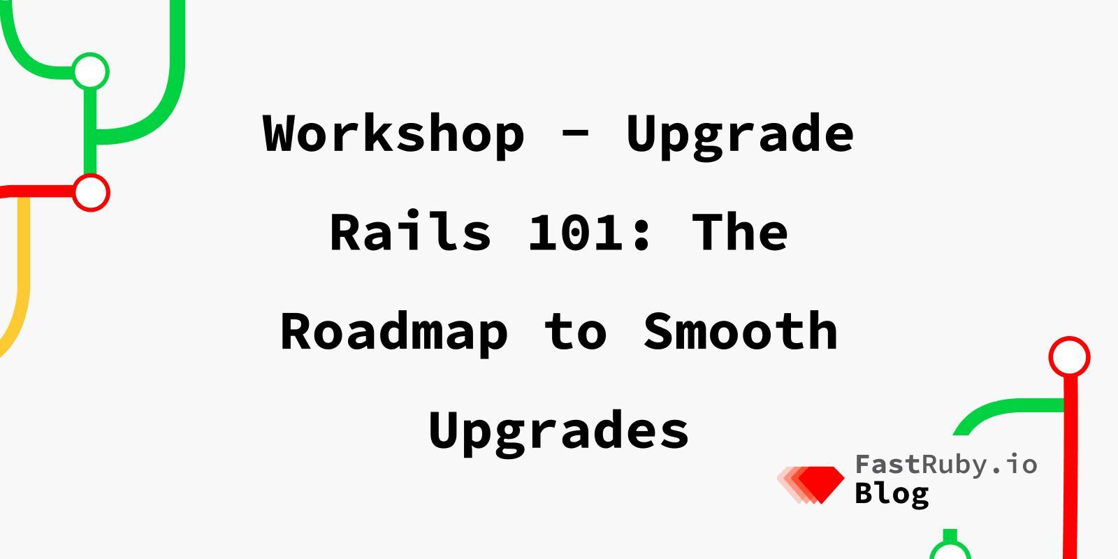 Workshop - Upgrade Rails 101: The Roadmap to Smooth Upgrades Workshop - Upgrade Rails 101: The Roadmap to Smooth Upgrades